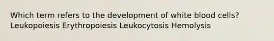 Which term refers to the development of white blood cells? Leukopoiesis Erythropoiesis Leukocytosis Hemolysis