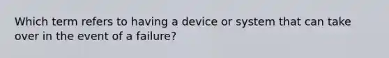 Which term refers to having a device or system that can take over in the event of a failure?