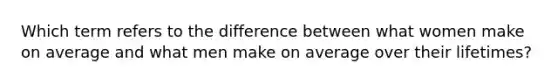 Which term refers to the difference between what women make on average and what men make on average over their lifetimes?