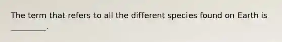 The term that refers to all the different species found on Earth is _________.