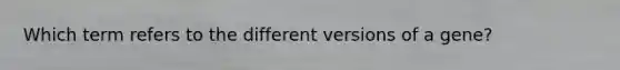 Which term refers to the different versions of a gene?