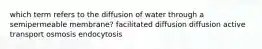 which term refers to the diffusion of water through a semipermeable membrane? facilitated diffusion diffusion active transport osmosis endocytosis