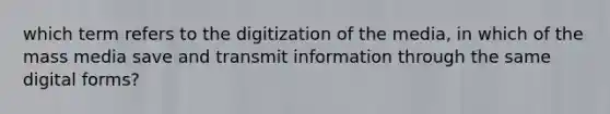 which term refers to the digitization of the media, in which of the mass media save and transmit information through the same digital forms?