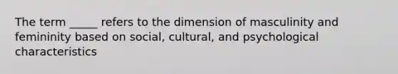 The term _____ refers to the dimension of masculinity and femininity based on social, cultural, and psychological characteristics