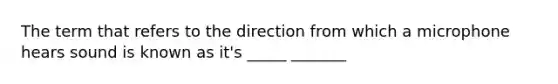 The term that refers to the direction from which a microphone hears sound is known as it's _____ _______