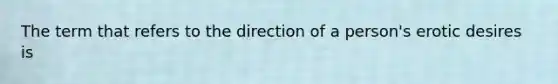 The term that refers to the direction of a person's erotic desires is