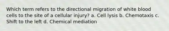 Which term refers to the directional migration of white blood cells to the site of a cellular injury? a. Cell lysis b. Chemotaxis c. Shift to the left d. Chemical mediation