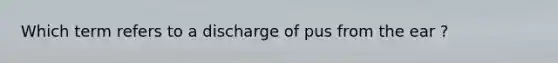 Which term refers to a discharge of pus from the ear ?