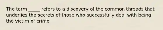 The term _____ refers to a discovery of the common threads that underlies the secrets of those who successfully deal with being the victim of crime