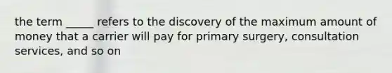 the term _____ refers to the discovery of the maximum amount of money that a carrier will pay for primary surgery, consultation services, and so on