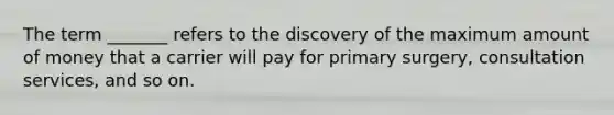 The term _______ refers to the discovery of the maximum amount of money that a carrier will pay for primary surgery, consultation services, and so on.