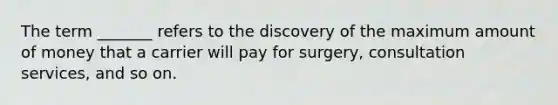 The term _______ refers to the discovery of the maximum amount of money that a carrier will pay for surgery, consultation services, and so on.