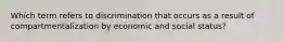 Which term refers to discrimination that occurs as a result of compartmentalization by economic and social status?