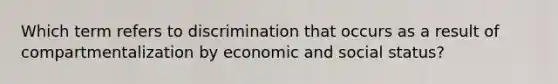 Which term refers to discrimination that occurs as a result of compartmentalization by economic and social status?