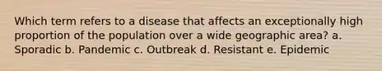 Which term refers to a disease that affects an exceptionally high proportion of the population over a wide geographic area? a. Sporadic b. Pandemic c. Outbreak d. Resistant e. Epidemic