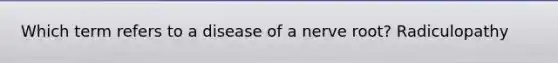 Which term refers to a disease of a nerve root? Radiculopathy