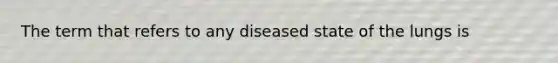 The term that refers to any diseased state of the lungs is