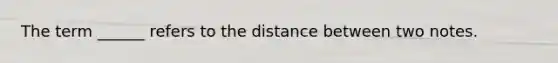 The term ______ refers to the distance between two notes.