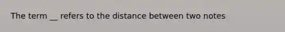 The term __ refers to the distance between two notes