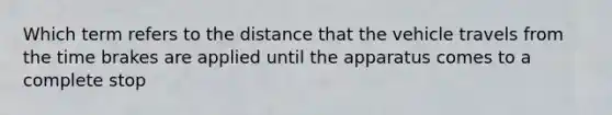 Which term refers to the distance that the vehicle travels from the time brakes are applied until the apparatus comes to a complete stop