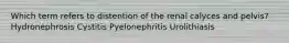 Which term refers to distention of the renal calyces and pelvis? Hydronephrosis Cystitis Pyelonephritis Urolithiasis