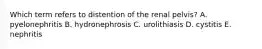 Which term refers to distention of the renal pelvis? A. pyelonephritis B. hydronephrosis C. urolithiasis D. cystitis E. nephritis