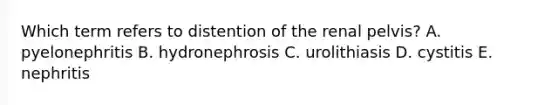 Which term refers to distention of the renal pelvis? A. pyelonephritis B. hydronephrosis C. urolithiasis D. cystitis E. nephritis