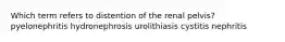 Which term refers to distention of the renal pelvis? pyelonephritis hydronephrosis urolithiasis cystitis nephritis