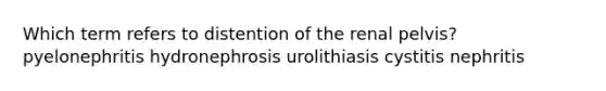 Which term refers to distention of the renal pelvis? pyelonephritis hydronephrosis urolithiasis cystitis nephritis