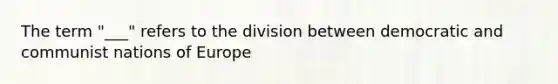 The term "___" refers to the division between democratic and communist nations of Europe