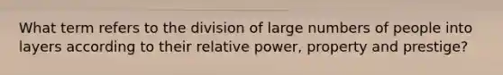 What term refers to the division of large numbers of people into layers according to their relative power, property and prestige?