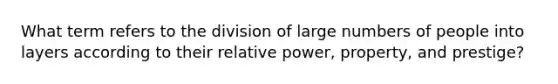 What term refers to the division of large numbers of people into layers according to their relative power, property, and prestige?