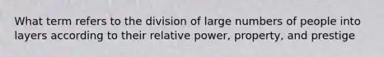 What term refers to the division of large numbers of people into layers according to their relative power, property, and prestige