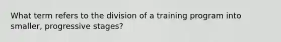 What term refers to the division of a training program into smaller, progressive stages?