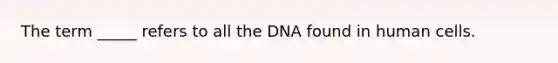 The term _____ refers to all the DNA found in human cells.