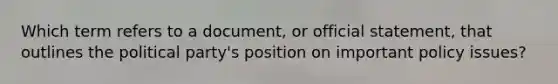 Which term refers to a document, or official statement, that outlines the political party's position on important policy issues?