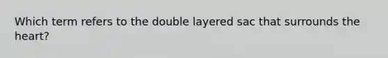 Which term refers to the double layered sac that surrounds the heart?