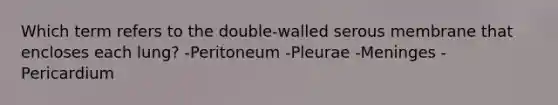 Which term refers to the double-walled serous membrane that encloses each lung? -Peritoneum -Pleurae -Meninges -Pericardium