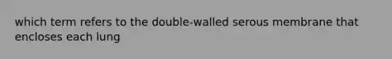 which term refers to the double-walled serous membrane that encloses each lung