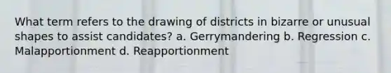 What term refers to the drawing of districts in bizarre or unusual shapes to assist candidates? a. Gerrymandering b. Regression c. Malapportionment d. Reapportionment