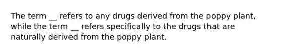 The term __ refers to any drugs derived from the poppy plant, while the term __ refers specifically to the drugs that are naturally derived from the poppy plant.