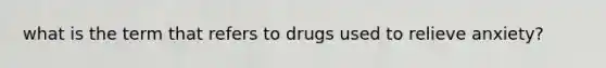 what is the term that refers to drugs used to relieve anxiety?