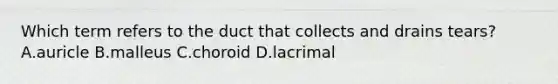 Which term refers to the duct that collects and drains tears? A.auricle B.malleus C.choroid D.lacrimal