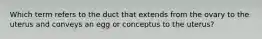 Which term refers to the duct that extends from the ovary to the uterus and conveys an egg or conceptus to the uterus?