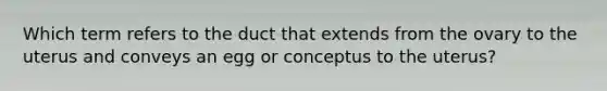 Which term refers to the duct that extends from the ovary to the uterus and conveys an egg or conceptus to the uterus?