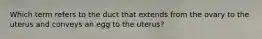 Which term refers to the duct that extends from the ovary to the uterus and conveys an egg to the uterus?