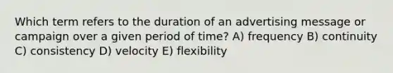 Which term refers to the duration of an advertising message or campaign over a given period of time? A) frequency B) continuity C) consistency D) velocity E) flexibility