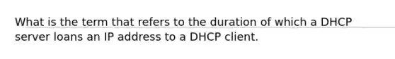 What is the term that refers to the duration of which a DHCP server loans an IP address to a DHCP client.