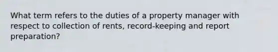 What term refers to the duties of a property manager with respect to collection of rents, record-keeping and report preparation?