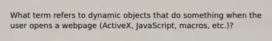 What term refers to dynamic objects that do something when the user opens a webpage (ActiveX, JavaScript, macros, etc.)?